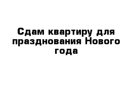 Сдам квартиру для празднования Нового года